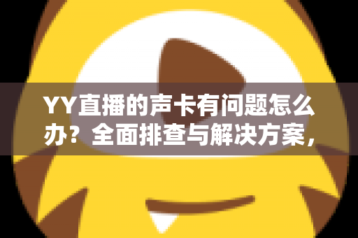 YY直播的声卡有问题怎么办?全面排查与解决方案,助你告别直播声音烦恼 YY直播的声卡有问题怎么办?全面排查与解决方案,助你告别直播声音烦恼