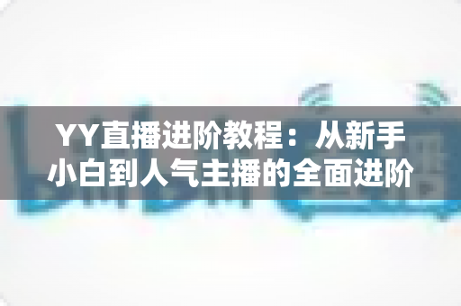 YY直播进阶教程：从新手小白到人气主播的全面进阶指南