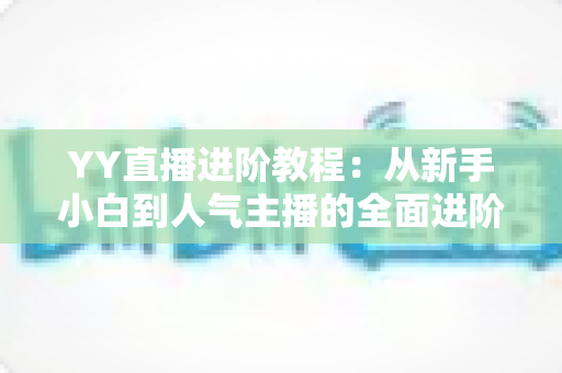 YY直播进阶教程：从新手小白到人气主播的全面进阶指南
