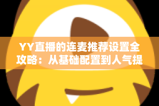 YY直播的连麦推荐设置全攻略：从基础配置到人气提升的完整实操指南