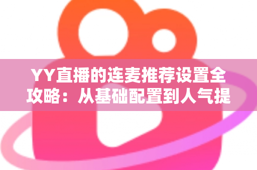 YY直播的连麦推荐设置全攻略：从基础配置到人气提升的完整实操指南
