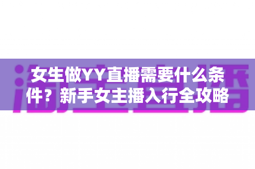 女生做YY直播需要什么条件?新手女主播入行全攻略:年龄、设备、才艺与平台规则一文全解析 女生做YY直播需要什么条件?新手女主播入行全攻略:年龄、设备、才艺与平台规则一文全解析