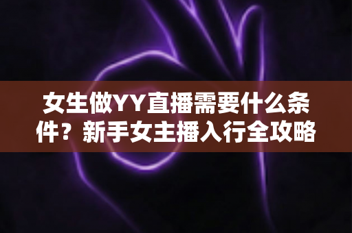 女生做YY直播需要什么条件?新手女主播入行全攻略:年龄、设备、才艺与平台规则一文全解析 女生做YY直播需要什么条件?新手女主播入行全攻略:年龄、设备、才艺与平台规则一文全解析