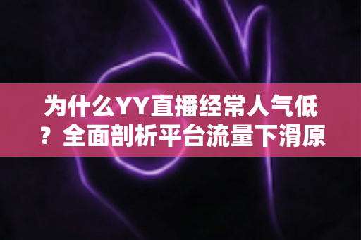 为什么YY直播经常人气低？全面剖析平台流量下滑原因与提升人气的实用攻略