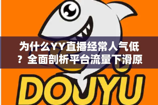 为什么YY直播经常人气低？全面剖析平台流量下滑原因与提升人气的实用攻略