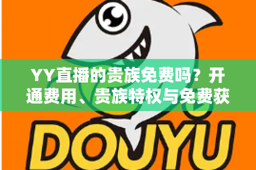 YY直播的贵族免费吗?开通费用、贵族特权与免费获取途径全面解析 YY直播的贵族免费吗?开通费用、贵族特权与免费获取途径全面解析