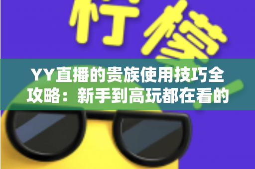 YY直播的贵族使用技巧全攻略：新手到高玩都在看的实用指南