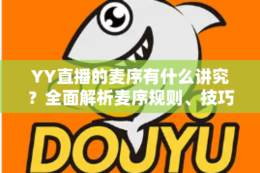 YY直播的麦序有什么讲究？全面解析麦序规则、技巧与直播互动秘诀