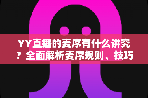 YY直播的麦序有什么讲究？全面解析麦序规则、技巧与直播互动秘诀
