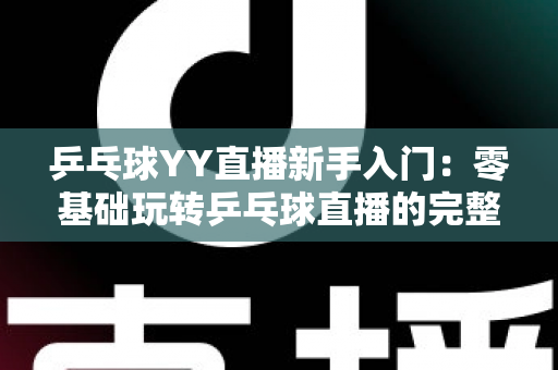 乒乓球YY直播新手入门：零基础玩转乒乓球直播的完整实战指南
