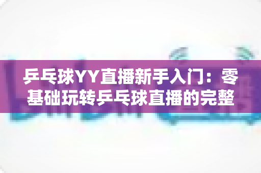 乒乓球YY直播新手入门：零基础玩转乒乓球直播的完整实战指南