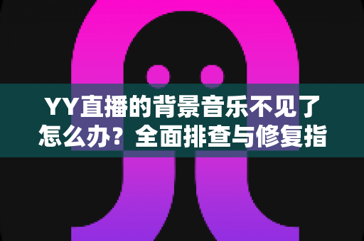 YY直播的背景音乐不见了怎么办？全面排查与修复指南，快速找回您的直播音乐