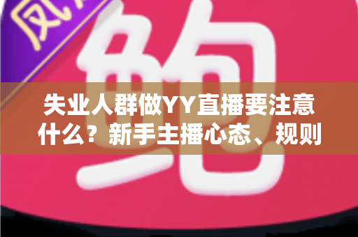 失业人群做YY直播要注意什么？新手主播心态、规则、定位与避坑全攻略