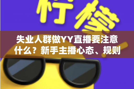 失业人群做YY直播要注意什么？新手主播心态、规则、定位与避坑全攻略