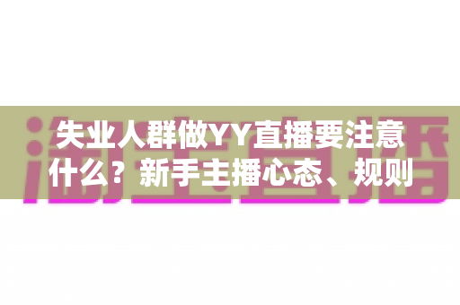 失业人群做YY直播要注意什么？新手主播心态、规则、定位与避坑全攻略
