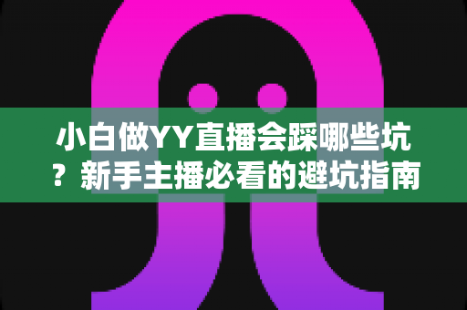 小白做YY直播会踩哪些坑?新手主播必看的避坑指南与实战经验分享 小白做YY直播会踩哪些坑?新手主播必看的避坑指南与实战经验分享
