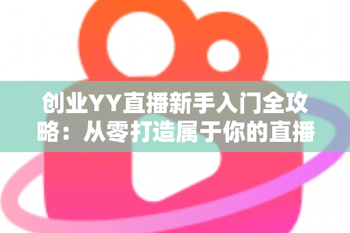 创业YY直播新手入门全攻略：从零打造属于你的直播事业