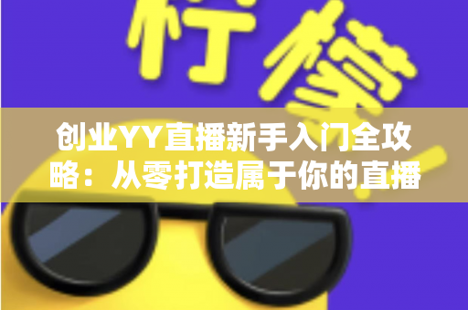 创业YY直播新手入门全攻略：从零打造属于你的直播事业