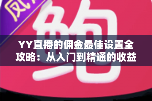 YY直播的佣金最佳设置全攻略:从入门到精通的收益优化指南 YY直播的佣金最佳设置全攻略:从入门到精通的收益优化指南