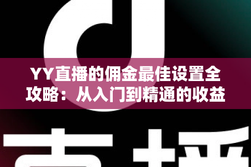 YY直播的佣金最佳设置全攻略:从入门到精通的收益优化指南 YY直播的佣金最佳设置全攻略:从入门到精通的收益优化指南