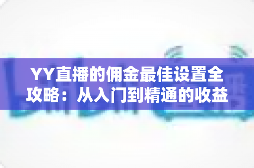 YY直播的佣金最佳设置全攻略:从入门到精通的收益优化指南 YY直播的佣金最佳设置全攻略:从入门到精通的收益优化指南