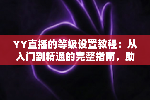 YY直播的等级设置教程:从入门到精通的完整指南,助你快速玩转YY等级体系 YY直播的等级设置教程:从入门到精通的完整指南,助你快速玩转YY等级体系