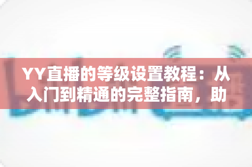 YY直播的等级设置教程:从入门到精通的完整指南,助你快速玩转YY等级体系 YY直播的等级设置教程:从入门到精通的完整指南,助你快速玩转YY等级体系