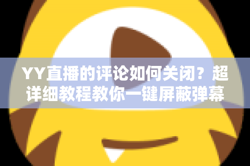 YY直播的评论如何关闭?超详细教程教你一键屏蔽弹幕,打造清净观看与直播体验 YY直播的评论如何关闭?超详细教程教你一键屏蔽弹幕,打造清净观看与直播体验