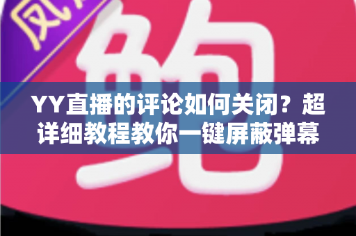 YY直播的评论如何关闭?超详细教程教你一键屏蔽弹幕,打造清净观看与直播体验 YY直播的评论如何关闭?超详细教程教你一键屏蔽弹幕,打造清净观看与直播体验