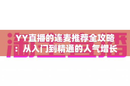 YY直播的连麦推荐全攻略:从入门到精通的人气增长实战指南 YY直播的连麦推荐全攻略:从入门到精通的人气增长实战指南