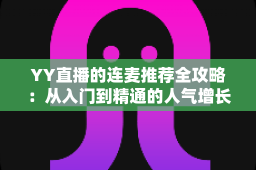 YY直播的连麦推荐全攻略:从入门到精通的人气增长实战指南 YY直播的连麦推荐全攻略:从入门到精通的人气增长实战指南