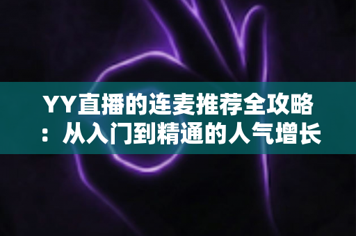 YY直播的连麦推荐全攻略：从入门到精通的人气增长实战指南