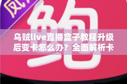乌贼live直播盒子教程升级后变卡怎么办？全面解析卡顿原因与高效解决方法指南
