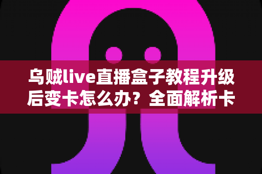 乌贼live直播盒子教程升级后变卡怎么办？全面解析卡顿原因与高效解决方法指南