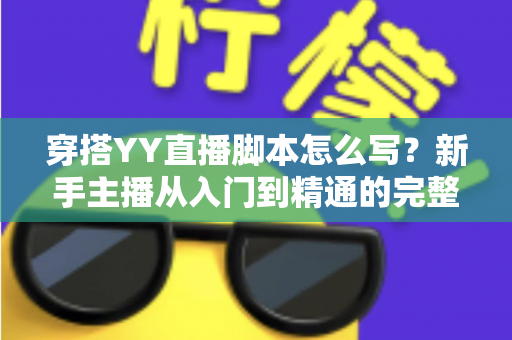 穿搭YY直播脚本怎么写?新手主播从入门到精通的完整创作指南 穿搭YY直播脚本怎么写?新手主播从入门到精通的完整创作指南