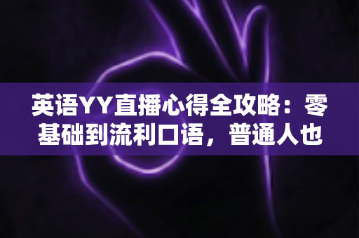 英语YY直播心得全攻略:零基础到流利口语,普通人也能靠直播平台学好英语的实战指南 英语YY直播心得全攻略:零基础到流利口语,普通人也能靠直播平台学好英语的实战指南
