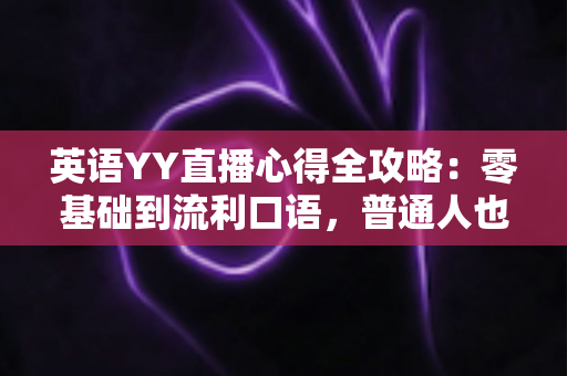 英语YY直播心得全攻略:零基础到流利口语,普通人也能靠直播平台学好英语的实战指南 英语YY直播心得全攻略:零基础到流利口语,普通人也能靠直播平台学好英语的实战指南