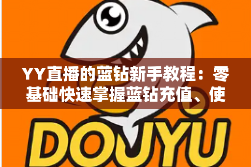 YY直播的蓝钻新手教程:零基础快速掌握蓝钻充值、使用与避坑的完整指南 YY直播的蓝钻新手教程:零基础快速掌握蓝钻充值、使用与避坑的完整指南