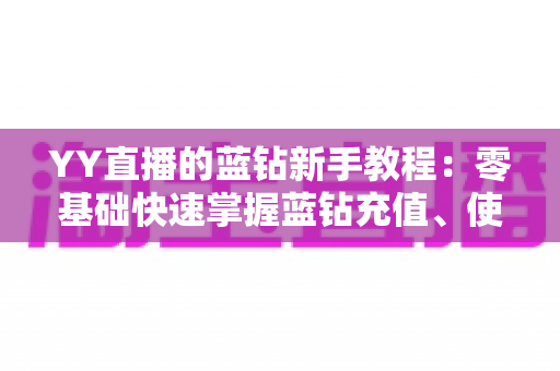 YY直播的蓝钻新手教程:零基础快速掌握蓝钻充值、使用与避坑的完整指南 YY直播的蓝钻新手教程:零基础快速掌握蓝钻充值、使用与避坑的完整指南