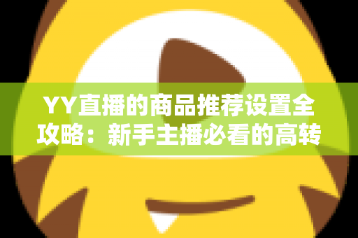 YY直播的商品推荐设置全攻略：新手主播必看的高转化带货指南