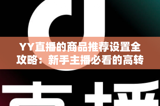 YY直播的商品推荐设置全攻略：新手主播必看的高转化带货指南