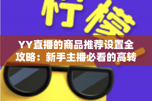 YY直播的商品推荐设置全攻略：新手主播必看的高转化带货指南