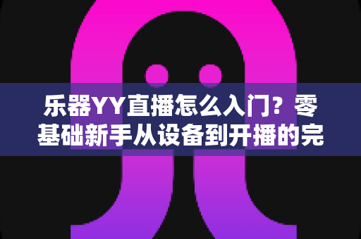 乐器YY直播怎么入门？零基础新手从设备到开播的完整实操指南