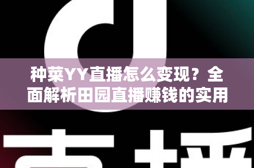 种菜YY直播怎么变现?全面解析田园直播赚钱的实用方法与运营技巧 种菜YY直播怎么变现?全面解析田园直播赚钱的实用方法与运营技巧