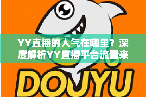 YY直播的人气在哪里?深度解析YY直播平台流量来源与人气密码 YY直播的人气在哪里?深度解析YY直播平台流量来源与人气密码