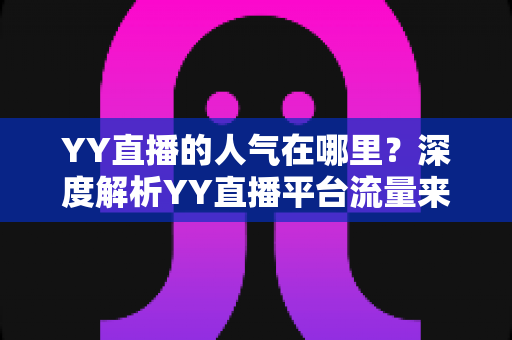 YY直播的人气在哪里?深度解析YY直播平台流量来源与人气密码 YY直播的人气在哪里?深度解析YY直播平台流量来源与人气密码