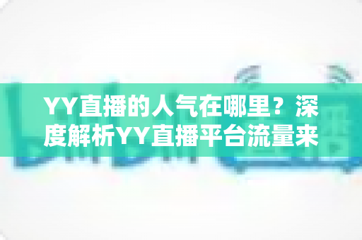 YY直播的人气在哪里?深度解析YY直播平台流量来源与人气密码 YY直播的人气在哪里?深度解析YY直播平台流量来源与人气密码