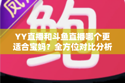 YY直播和斗鱼直播哪个更适合宝妈？全方位对比分析助你选对平台开启副业之路