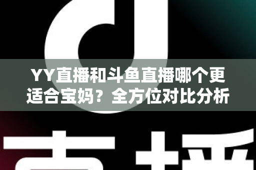 YY直播和斗鱼直播哪个更适合宝妈？全方位对比分析助你选对平台开启副业之路