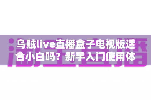 乌贼live直播盒子电视版适合小白吗？新手入门使用体验全解析